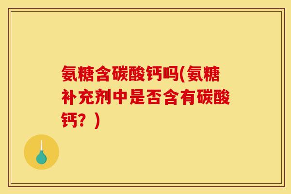 氨糖含碳酸钙吗(氨糖补充剂中是否含有碳酸钙？)