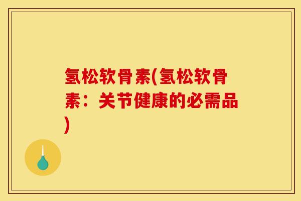 氢松软骨素(氢松软骨素：关节健康的必需品)