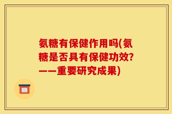 氨糖有保健作用吗(氨糖是否具有保健功效？——重要研究成果)