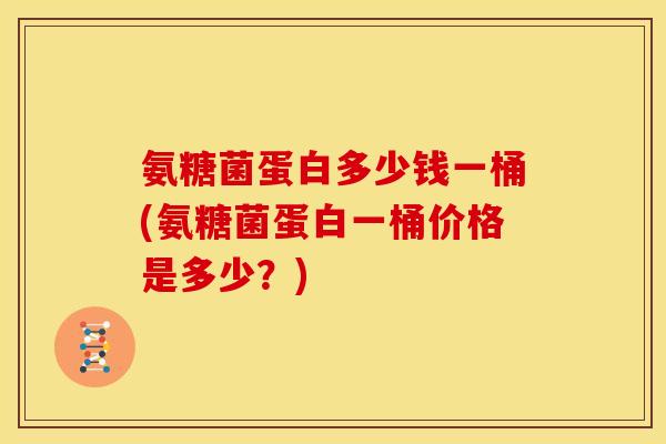 氨糖菌蛋白多少钱一桶(氨糖菌蛋白一桶价格是多少？)