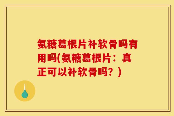 氨糖葛根片补软骨吗有用吗(氨糖葛根片：真正可以补软骨吗？)
