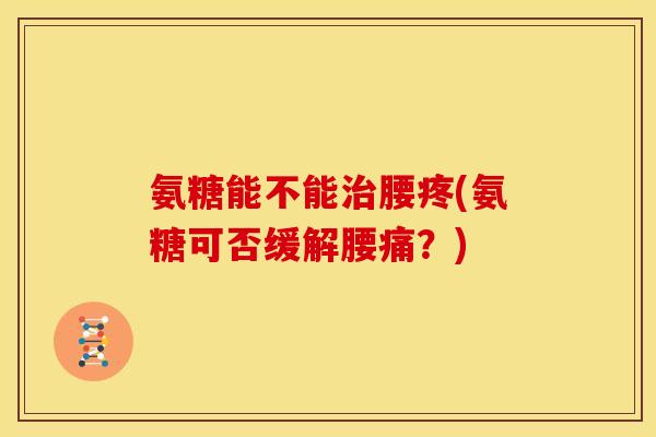 氨糖能不能治腰疼(氨糖可否缓解腰痛？)