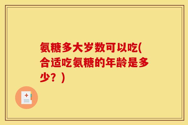 氨糖多大岁数可以吃(合适吃氨糖的年龄是多少？)