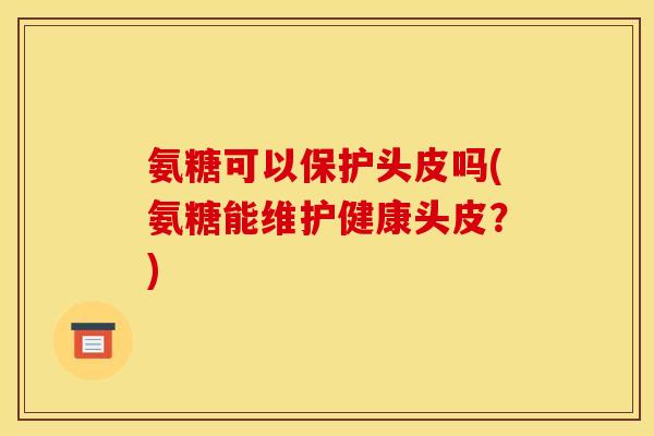 氨糖可以保护头皮吗(氨糖能维护健康头皮？)