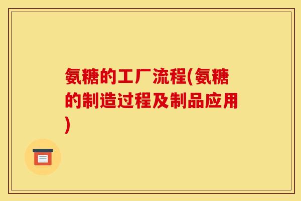 氨糖的工厂流程(氨糖的制造过程及制品应用)