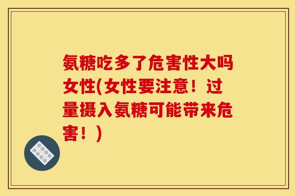 氨糖吃多了危害性大吗女性(女性要注意！过量摄入氨糖可能带来危害！)