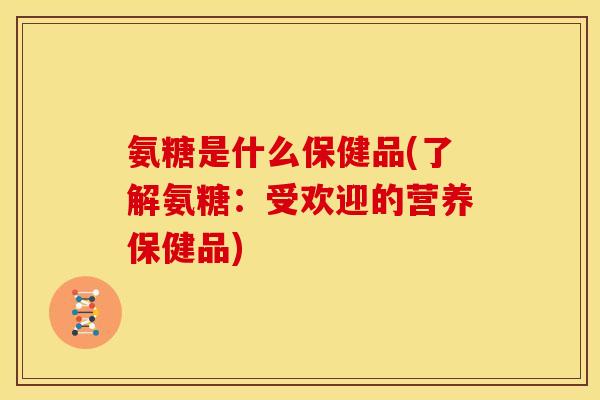氨糖是什么保健品(了解氨糖：受欢迎的营养保健品)
