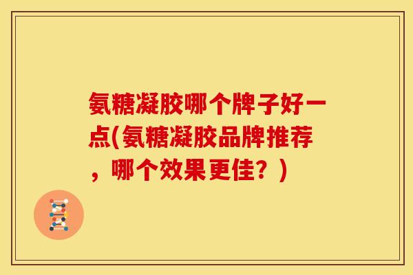 氨糖凝胶哪个牌子好一点(氨糖凝胶品牌推荐，哪个效果更佳？)