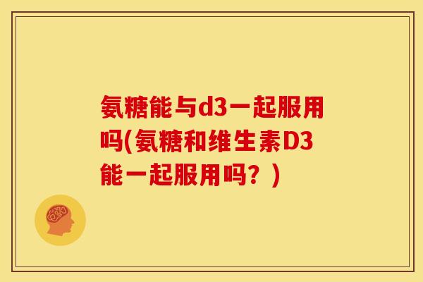 氨糖能与d3一起服用吗(氨糖和维生素D3能一起服用吗？)