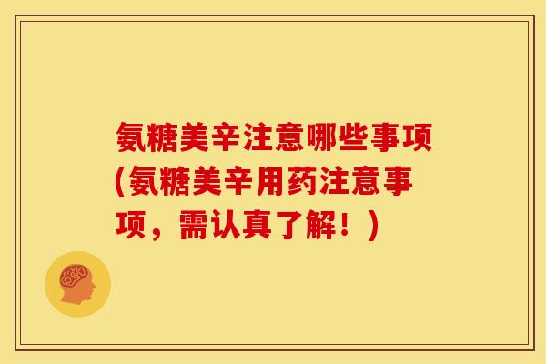 氨糖美辛注意哪些事项(氨糖美辛用药注意事项，需认真了解！)