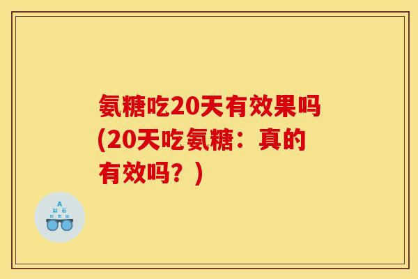 氨糖吃20天有效果吗(20天吃氨糖：真的有效吗？)