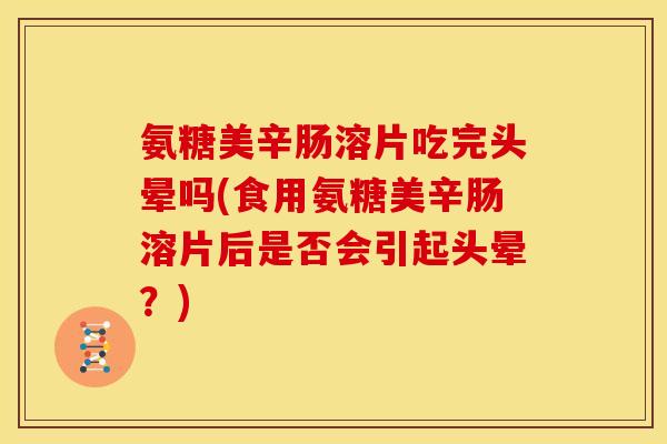 氨糖美辛肠溶片吃完头晕吗(食用氨糖美辛肠溶片后是否会引起头晕？)