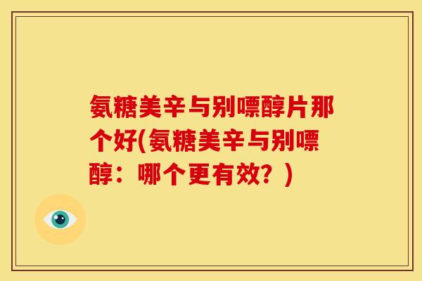 氨糖美辛与别嘌醇片那个好(氨糖美辛与别嘌醇：哪个更有效？)