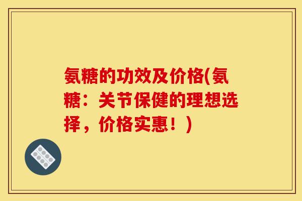 氨糖的功效及价格(氨糖：关节保健的理想选择，价格实惠！)