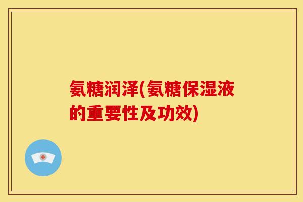 氨糖润泽(氨糖保湿液的重要性及功效)