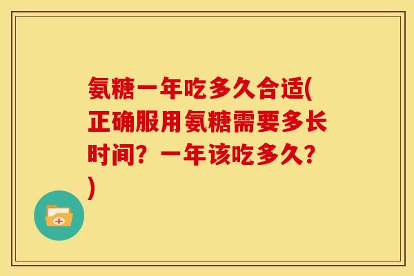 氨糖一年吃多久合适(正确服用氨糖需要多长时间？一年该吃多久？)