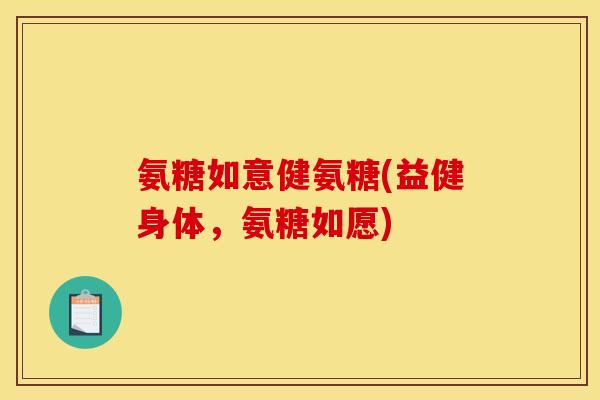 氨糖如意健氨糖(益健身体，氨糖如愿)