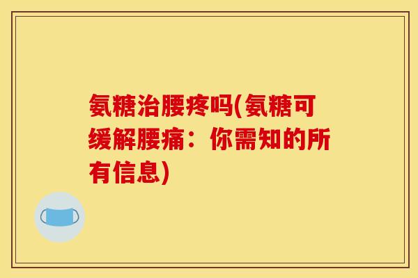 氨糖治腰疼吗(氨糖可缓解腰痛：你需知的所有信息)