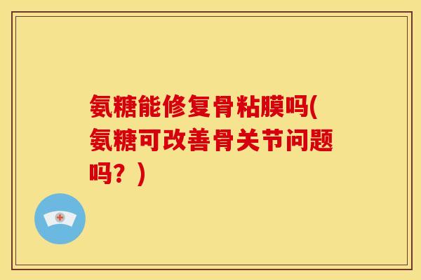 氨糖能修复骨粘膜吗(氨糖可改善骨关节问题吗？)