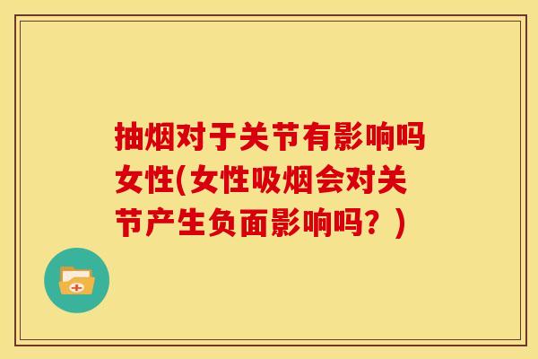 抽烟对于关节有影响吗女性(女性吸烟会对关节产生负面影响吗？)