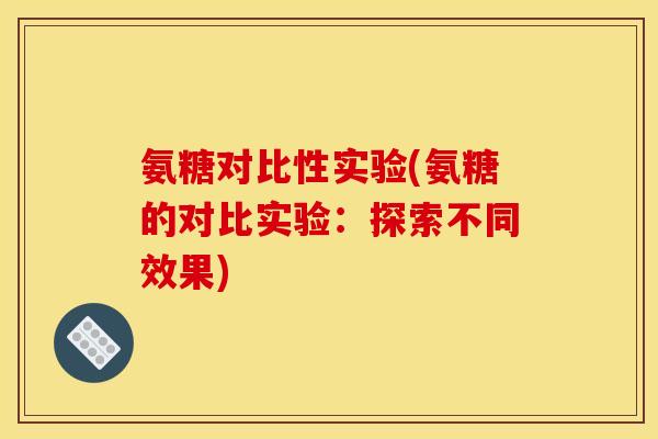 氨糖对比性实验(氨糖的对比实验：探索不同效果)