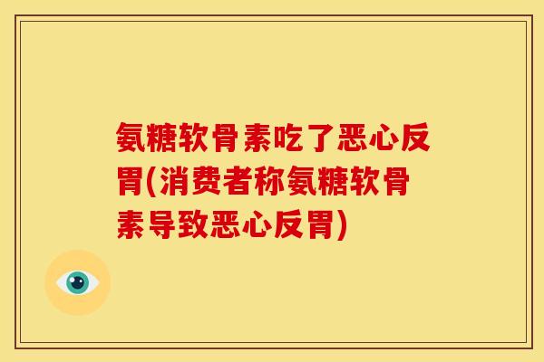 氨糖软骨素吃了恶心反胃(消费者称氨糖软骨素导致恶心反胃)