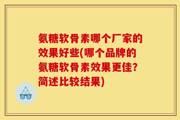 氨糖软骨素哪个厂家的效果好些(哪个品牌的氨糖软骨素效果更佳？简述比较结果)