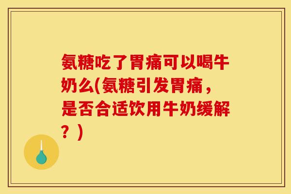 氨糖吃了胃痛可以喝牛奶么(氨糖引发胃痛，是否合适饮用牛奶缓解？)