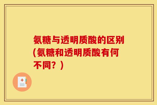 氨糖与透明质酸的区别(氨糖和透明质酸有何不同？)