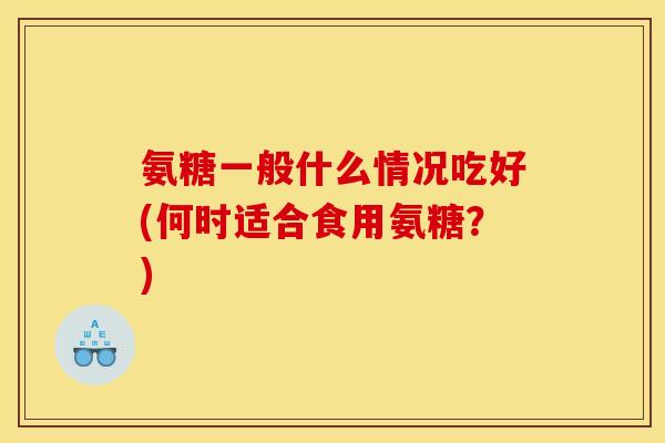 氨糖一般什么情况吃好(何时适合食用氨糖？)