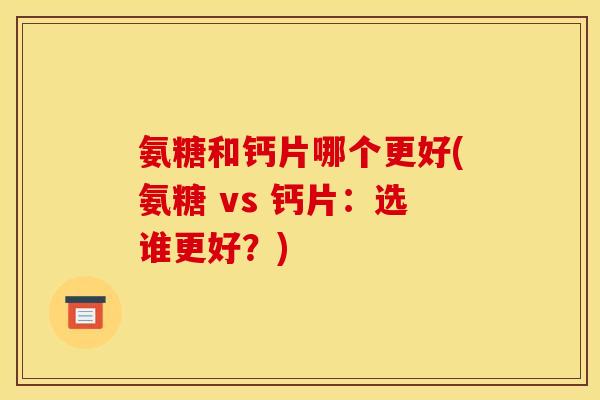 氨糖和钙片哪个更好(氨糖 vs 钙片：选谁更好？)
