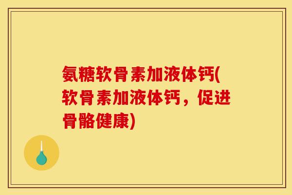氨糖软骨素加液体钙(软骨素加液体钙，促进骨骼健康)