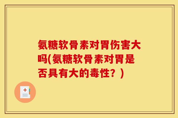 氨糖软骨素对胃伤害大吗(氨糖软骨素对胃是否具有大的毒性？)