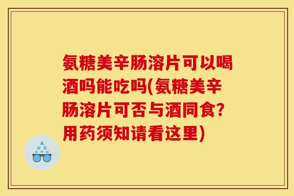 氨糖美辛肠溶片可以喝酒吗能吃吗(氨糖美辛肠溶片可否与酒同食？用药须知请看这里)