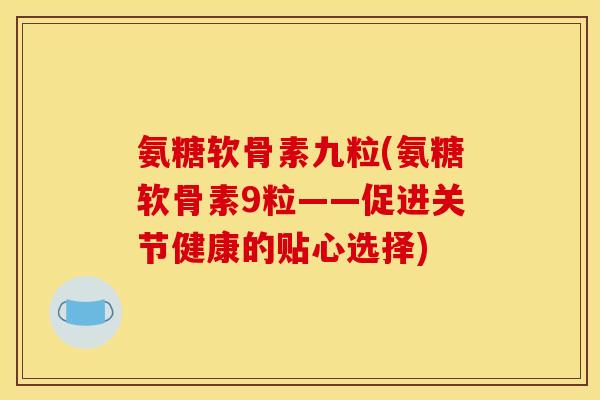 氨糖软骨素九粒(氨糖软骨素9粒——促进关节健康的贴心选择)