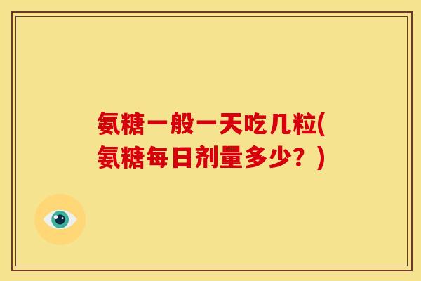 氨糖一般一天吃几粒(氨糖每日剂量多少？)