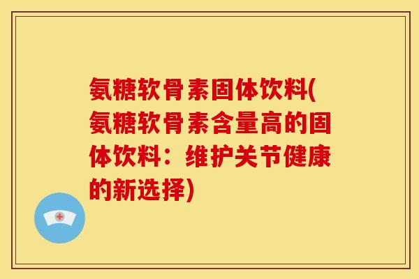 氨糖软骨素固体饮料(氨糖软骨素含量高的固体饮料：维护关节健康的新选择)