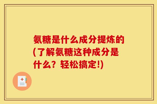 氨糖是什么成分提炼的(了解氨糖这种成分是什么？轻松搞定!)