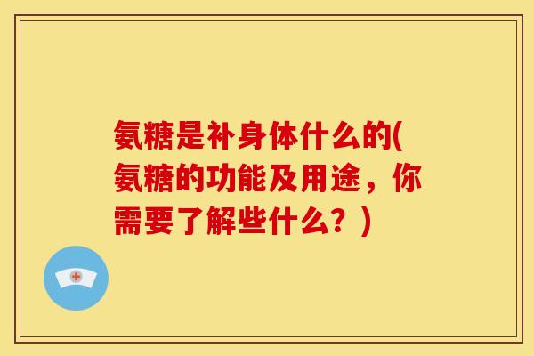 氨糖是补身体什么的(氨糖的功能及用途，你需要了解些什么？)