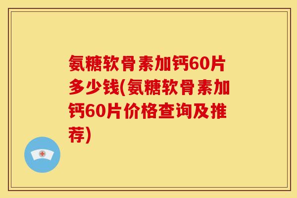 氨糖软骨素加钙60片多少钱(氨糖软骨素加钙60片价格查询及推荐)