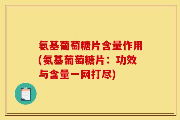 氨基葡萄糖片含量作用(氨基葡萄糖片：功效与含量一网打尽)