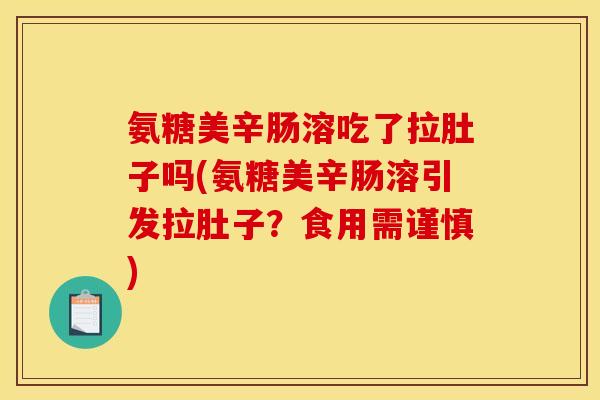 氨糖美辛肠溶吃了拉肚子吗(氨糖美辛肠溶引发拉肚子？食用需谨慎)