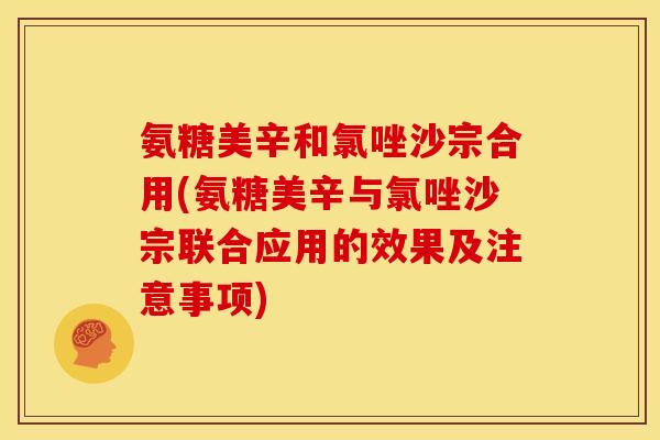 氨糖美辛和氯唑沙宗合用(氨糖美辛与氯唑沙宗联合应用的效果及注意事项)