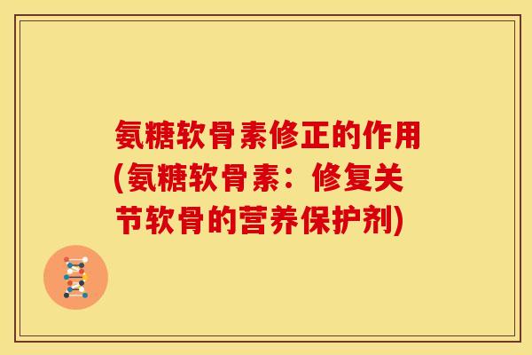 氨糖软骨素修正的作用(氨糖软骨素：修复关节软骨的营养保护剂)