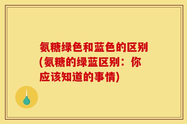 氨糖绿色和蓝色的区别(氨糖的绿蓝区别：你应该知道的事情)