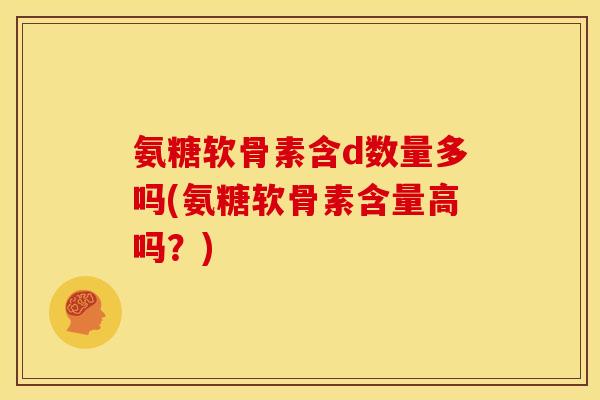 氨糖软骨素含d数量多吗(氨糖软骨素含量高吗？)