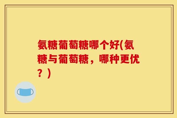 氨糖葡萄糖哪个好(氨糖与葡萄糖，哪种更优？)