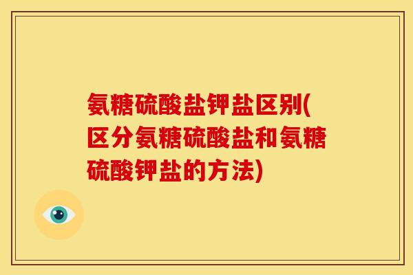 氨糖硫酸盐钾盐区别(区分氨糖硫酸盐和氨糖硫酸钾盐的方法)