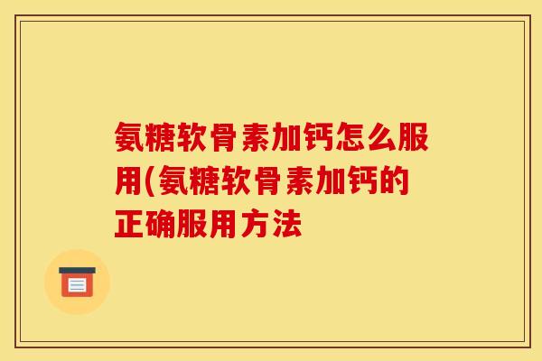 氨糖软骨素加钙怎么服用(氨糖软骨素加钙的正确服用方法