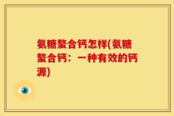 氨糖螯合钙怎样(氨糖螯合钙：一种有效的钙源)